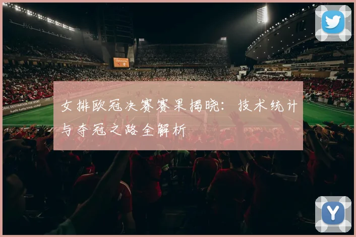 女排欧冠决赛赛果揭晓：技术统计与夺冠之路全解析