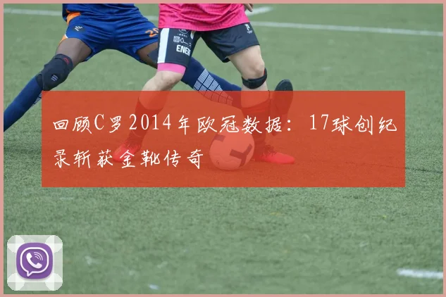 回顾C罗2014年欧冠数据：17球创纪录斩获金靴传奇