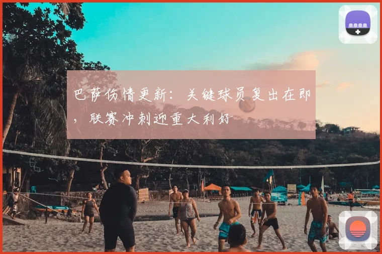 巴萨伤情更新：关键球员复出在即，联赛冲刺迎重大利好