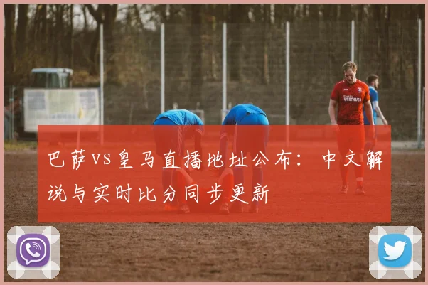 巴萨vs皇马直播地址公布：中文解说与实时比分同步更新