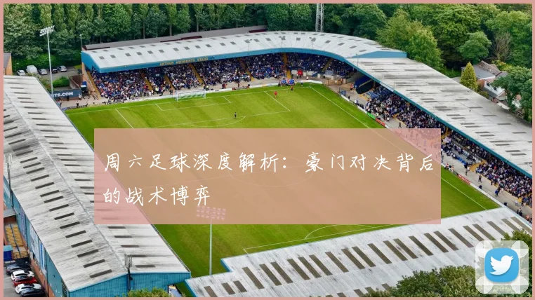 周六足球深度解析：豪门对决背后的战术博弈