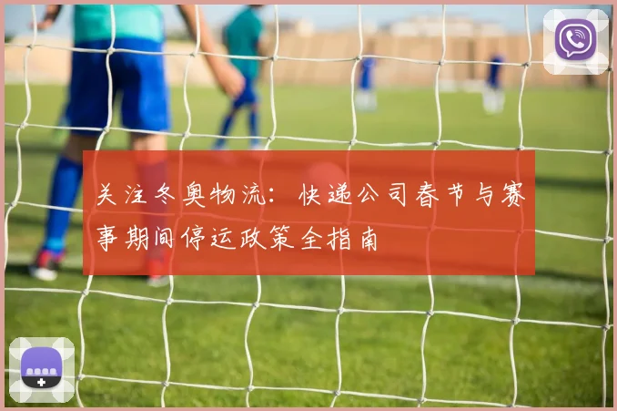 关注冬奥物流：快递公司春节与赛事期间停运政策全指南