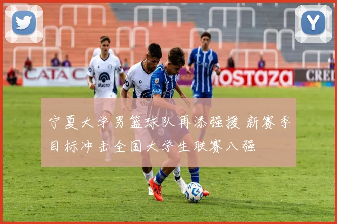 宁夏大学男篮球队再添强援 新赛季目标冲击全国大学生联赛八强