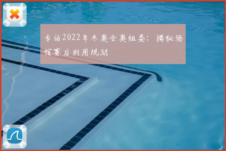 专访2022年冬奥会奥组委：揭秘场馆赛后利用规划