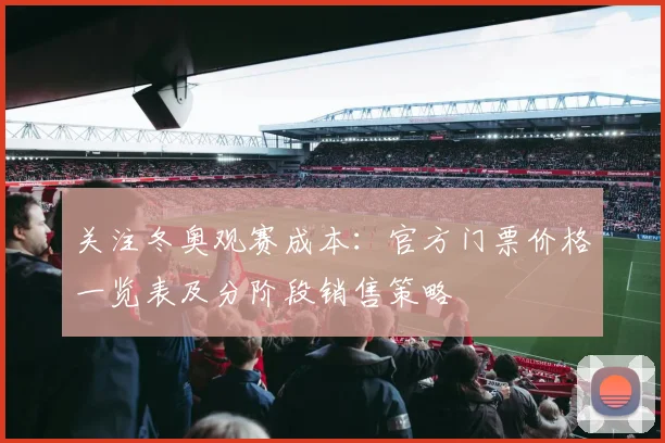 关注冬奥观赛成本：官方门票价格一览表及分阶段销售策略