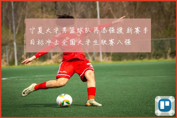 宁夏大学男篮球队再添强援 新赛季目标冲击全国大学生联赛八强
