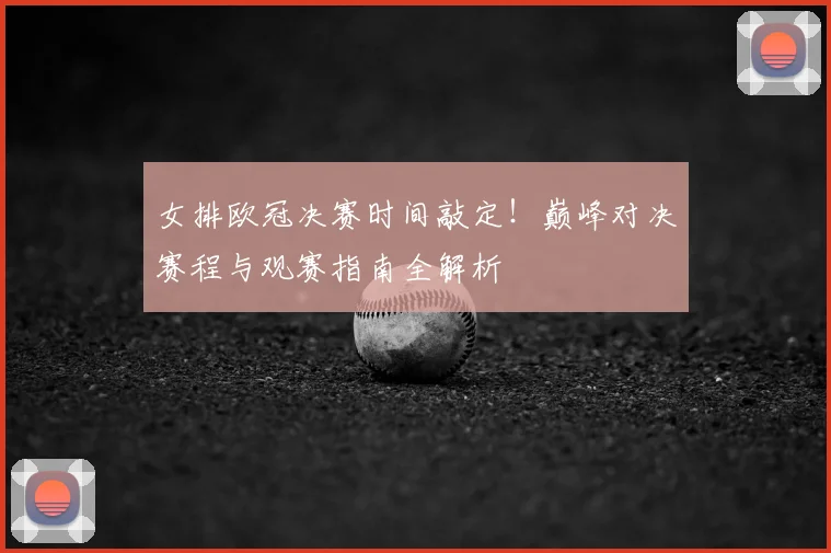 女排欧冠决赛时间敲定！巅峰对决赛程与观赛指南全解析