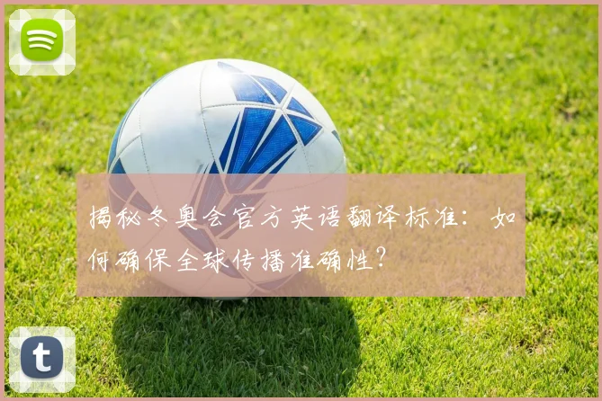 揭秘冬奥会官方英语翻译标准：如何确保全球传播准确性？